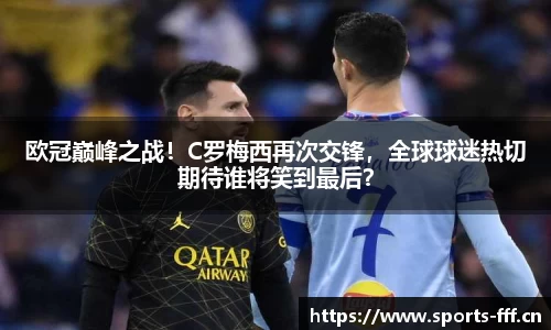 欧冠巅峰之战！C罗梅西再次交锋，全球球迷热切期待谁将笑到最后？
